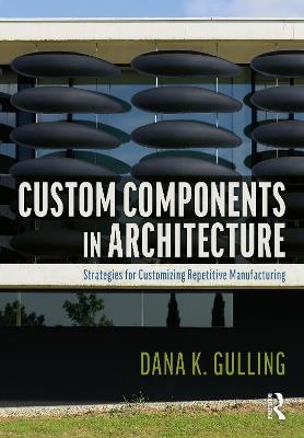 Custom Components in Architecture: Strategies for Customizing Repetitive Manufacturing - Dana Gulling - cover
