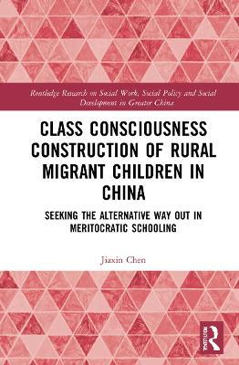 Class Consciousness Construction of Rural Migrant Children in China: Seeking the Alternative Way Out in Meritocratic Schooling - Jiaxin Chen - cover