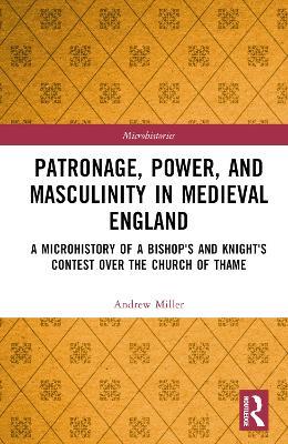Patronage, Power, and Masculinity in Medieval England: A Microhistory of a Bishop's and Knight's Contest over the Church of Thame - Andrew Miller - cover