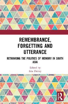 Remembrance, Forgetting and Utterance: Rethinking the Politics of Memory in South Asia - cover