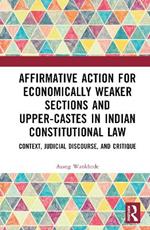 Affirmative Action for Economically Weaker Sections and Upper-Castes in Indian Constitutional Law: Context, Judicial Discourse, and Critique