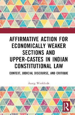 Affirmative Action for Economically Weaker Sections and Upper-Castes in Indian Constitutional Law: Context, Judicial Discourse, and Critique - Asang Wankhede - cover