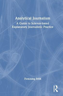 Analytical Journalism: A Guide to Science-based Explanatory Journalistic Practice - Flemming Svith - cover