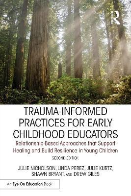 Trauma-Informed Practices for Early Childhood Educators: Relationship-Based Approaches that Reduce Stress, Build Resilience and Support Healing in Young Children - Julie Nicholson,Linda Perez,Julie Kurtz - cover