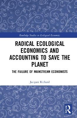 Radical Ecological Economics and Accounting to Save the Planet: The Failure of Mainstream Economists - Jacques Richard - cover