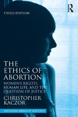 The Ethics of Abortion: Women’s Rights, Human Life, and the Question of Justice - Christopher Kaczor - cover