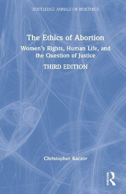 The Ethics of Abortion: Women’s Rights, Human Life, and the Question of Justice - Christopher Kaczor - cover