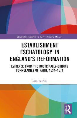 Establishment Eschatology in England’s Reformation: Evidence from the Doctrinally-Binding Formularies of Faith, 1534–1571 - Tim Patrick - cover