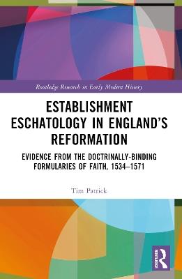 Establishment Eschatology in England’s Reformation: Evidence from the Doctrinally-Binding Formularies of Faith, 1534–1571 - Tim Patrick - cover