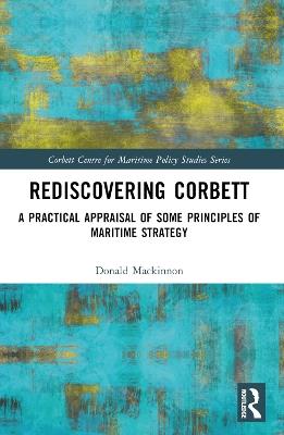 Rediscovering Corbett: A Practical Appraisal of Some Principles of Maritime Strategy - Donald Mackinnon - cover