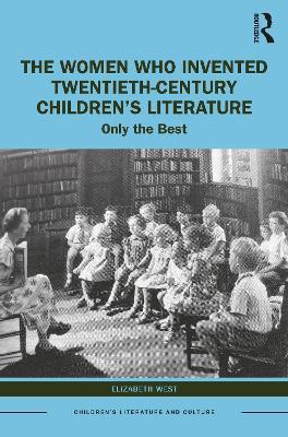 The Women Who Invented Twentieth-Century Children’s Literature: Only the Best - Elizabeth West - cover