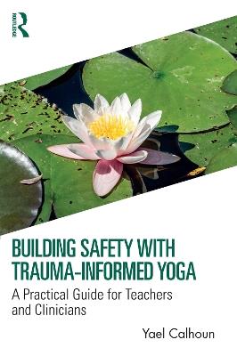 Building Safety with Trauma-Informed Yoga: A Practical Guide for Teachers and Clinicians - Yael Calhoun - cover