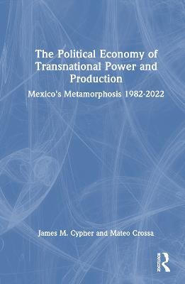 The Political Economy of Transnational Power and Production: Mexico's Metamorphosis 1982-2022 - James M. Cypher,Mateo Crossa - cover