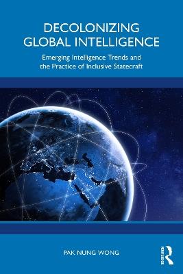 Decolonizing Global Intelligence: Emerging Intelligence Trends and the Practice of Inclusive Statecraft - Pak Nung Wong - cover