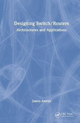 Designing Switch/Routers: Architectures and Applications - James Aweya - cover