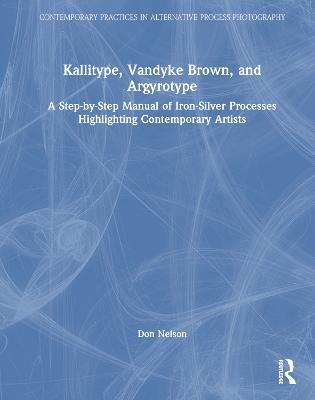 Kallitype, Vandyke Brown, and Argyrotype: A Step-by-Step Manual of Iron-Silver Processes Highlighting Contemporary Artists - Donald Nelson - cover