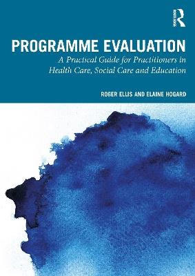 Programme Evaluation: A Practical Guide for Practitioners in Health Care, Social Care and Education - Roger Ellis,Elaine Hogard - cover
