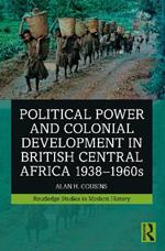 Political Power and Colonial Development in British Central Africa 1938-1960s