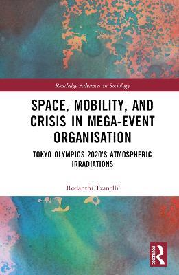 Space, Mobility, and Crisis in Mega-Event Organisation: Tokyo Olympics 2020's Atmospheric Irradiations - Rodanthi Tzanelli - cover
