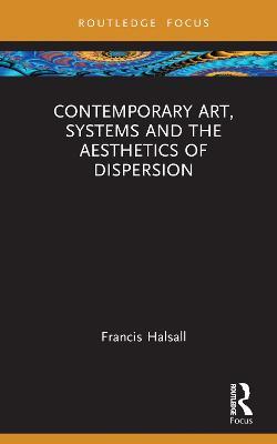 Contemporary Art, Systems and the Aesthetics of Dispersion - Francis Halsall - cover