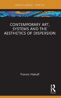 Contemporary Art, Systems and the Aesthetics of Dispersion - Francis Halsall - cover