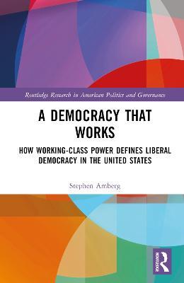 A Democracy That Works: How Working-Class Power Defines Liberal Democracy in the United States - Stephen Amberg - cover