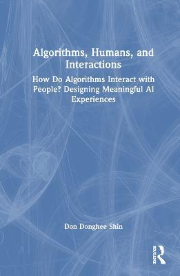 Algorithms, Humans, and Interactions: How Do Algorithms Interact with People? Designing Meaningful AI Experiences - Don Donghee Shin - cover