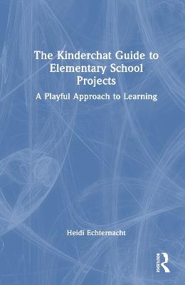 The Kinderchat Guide to Elementary School Projects: A Playful Approach to Learning - Heidi Echternacht - cover