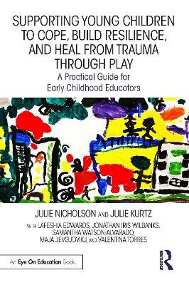 Supporting Young Children to Cope, Build Resilience, and Heal from Trauma through Play: A Practical Guide for Early Childhood Educators - Julie Nicholson,Julie Kurtz,Lafeshia Edwards - cover