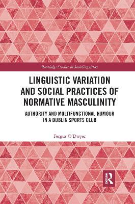 Linguistic Variation and Social Practices of Normative Masculinity: Authority and Multifunctional Humour in a Dublin Sports Club - Fergus O'Dwyer - cover