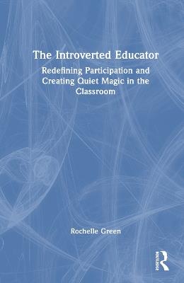 The Introverted Educator: Redefining Participation and Creating Quiet Magic in the Classroom - Rochelle Green - cover