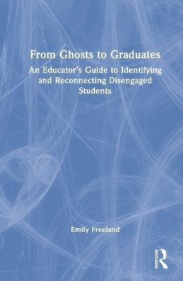 From Ghosts to Graduates: An Educator’s Guide to Identifying and Reconnecting Disengaged Students - Emily Freeland - cover