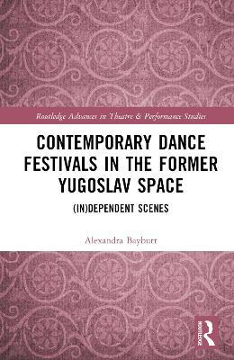 Contemporary Dance Festivals in the Former Yugoslav Space: (in)dependent Scenes - Alexandra Baybutt - cover