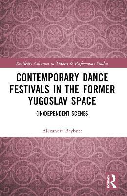 Contemporary Dance Festivals in the Former Yugoslav Space: (in)dependent Scenes - Alexandra Baybutt - cover