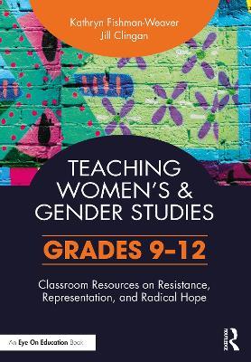 Teaching Women's and Gender Studies: Classroom Resources on Resistance, Representation, and Radical Hope (Grades 9-12) - Kathryn Fishman-Weaver,Jill Clingan - cover