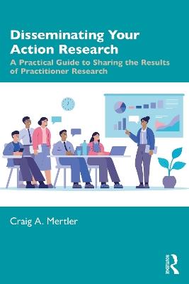 Disseminating Your Action Research: A Practical Guide to Sharing the Results of Practitioner Research - Craig A. Mertler - cover