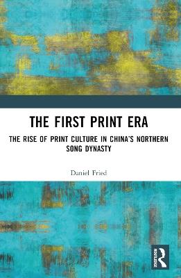 The First Print Era: The Rise of Print Culture in China’s Northern Song Dynasty - Daniel Fried - cover