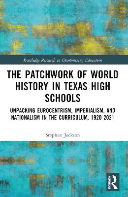 The Patchwork of World History in Texas High Schools: Unpacking Eurocentrism, Imperialism, and Nationalism in the Curriculum, 1920-2021 - Stephen Jackson - cover