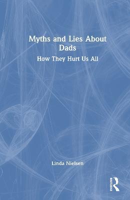 Myths and Lies about Dads: How They Hurt Us All - Linda Nielsen - cover