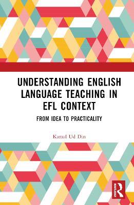 Understanding English Language Teaching in EFL Context: From Idea to Practicality - Kamal Ud Din - cover