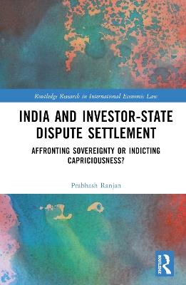 India and Investor-State Dispute Settlement: Affronting Sovereignty or Indicting Capriciousness? - Prabhash Ranjan - cover