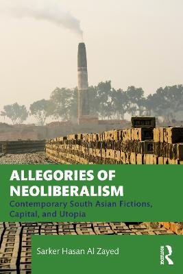 Allegories of Neoliberalism: Contemporary South Asian Fictions, Capital, and Utopia - Sarker Hasan Al Zayed - cover