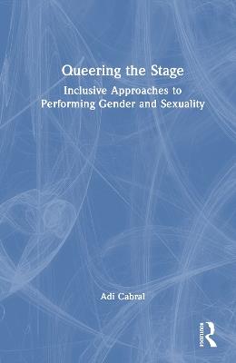 Queering the Stage: Inclusive Approaches to Performing Gender and Sexuality - Adi Cabral - cover