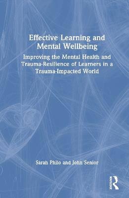 Effective Learning and Mental Wellbeing: Improving the Mental Health and Trauma-Resilience of Learners in a Trauma-Impacted World - Sarah Philo,John Senior - cover