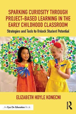 Sparking Curiosity through Project-Based Learning in the Early Childhood Classroom: Strategies and Tools to Unlock Student Potential - Elizabeth Hoyle Konecni - cover