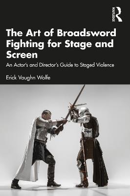 The Art of Broadsword Fighting for Stage and Screen: An Actor’s and Director’s Guide to Staged Violence - Erick Vaughn Wolfe - cover