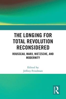 The Longing for Total Revolution Reconsidered: Rousseau, Marx, Nietzsche, and Modernity - cover