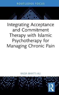 Integrating Acceptance and Commitment Therapy with Islamic Psychotherapy for Managing Chronic Pain - Razia Bhatti-Ali - cover