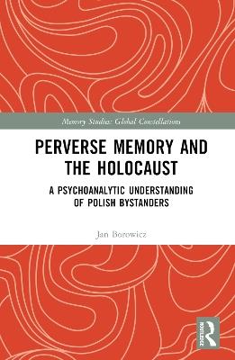 Perverse Memory and the Holocaust: A Psychoanalytic Understanding of Polish Bystanders - Jan Borowicz - cover