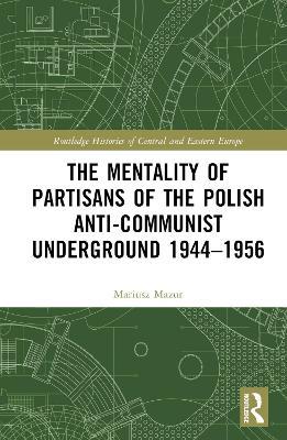 The Mentality of Partisans of the Polish Anti-Communist Underground 1944–1956 - Mariusz Mazur - cover